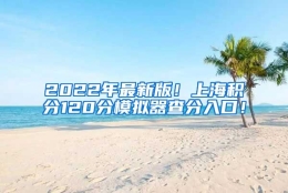 2022年最新版！上海积分120分模拟器查分入口！