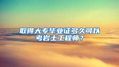 取得大专毕业证多久可以考岩土工程师？