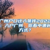 广州户口迁入条件2022：入户广州，你看中哪种方式？