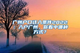 广州户口迁入条件2022：入户广州，你看中哪种方式？