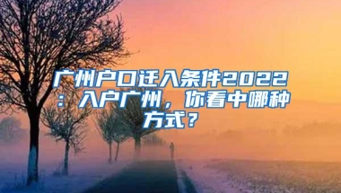 广州户口迁入条件2022：入户广州，你看中哪种方式？