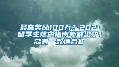 最高奖励100万？2021留学生落户指南新鲜出炉！总有一款适合你