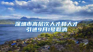 深圳市高层次人才和人才引进9月1号取消