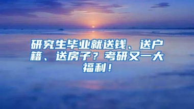 研究生毕业就送钱、送户籍、送房子？考研又一大福利！