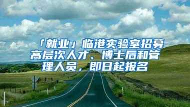 「就业」临港实验室招募高层次人才、博士后和管理人员，即日起报名