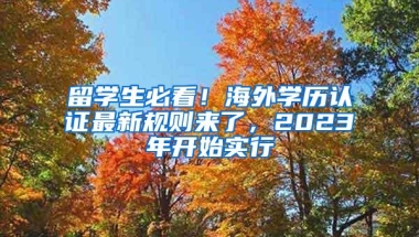 留学生必看！海外学历认证最新规则来了，2023年开始实行