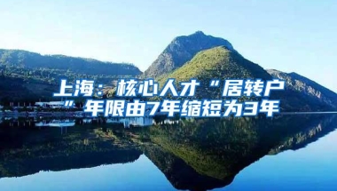 上海：核心人才“居转户”年限由7年缩短为3年