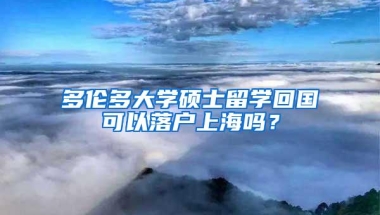 多伦多大学硕士留学回国可以落户上海吗？