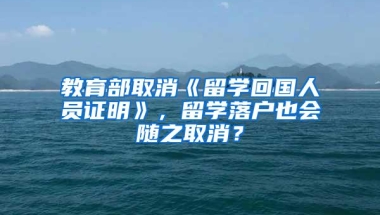 教育部取消《留学回国人员证明》，留学落户也会随之取消？