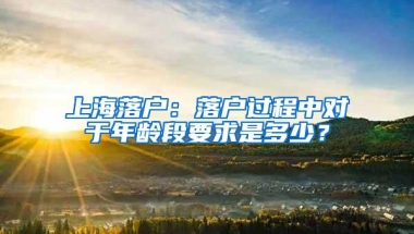 上海落户：落户过程中对于年龄段要求是多少？