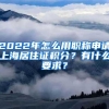 2022年怎么用职称申请上海居住证积分？有什么要求？