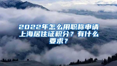 2022年怎么用职称申请上海居住证积分？有什么要求？