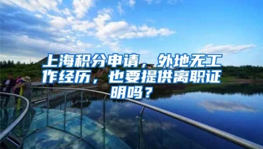 上海积分申请，外地无工作经历，也要提供离职证明吗？