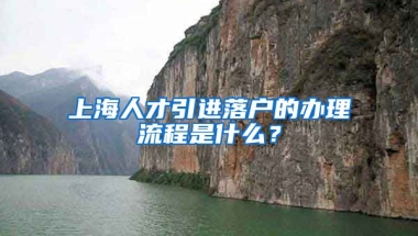 上海人才引进落户的办理流程是什么？