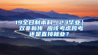 19全日制本科（23毕业） 双非新传 应该考虑跨考还是直接就业？