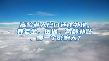 高龄老人户口迁往外地，养老金、医保、高龄补贴，哪一个影响大？