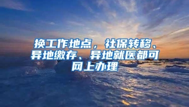 换工作地点，社保转移、异地缴存、异地就医都可网上办理