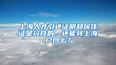 上海人才引进证明和居住证是分开的，还能转上海户口么？