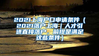 2021上海户口申请条件（2021落户上海｜人才引进直接落户，前提是满足这些条件）