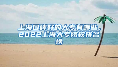 上海口碑好的大专有哪些，2022上海大专院校排名榜