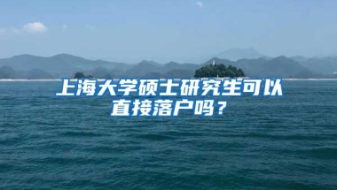 上海大学硕士研究生可以直接落户吗？