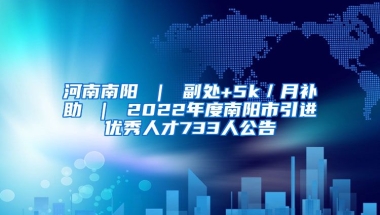 河南南阳 ｜ 副处+5k／月补助 ｜ 2022年度南阳市引进优秀人才733人公告