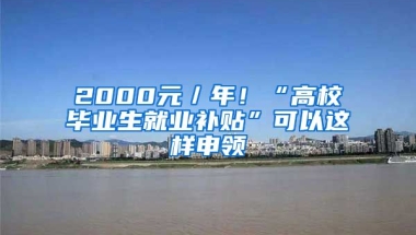 2000元／年！“高校毕业生就业补贴”可以这样申领