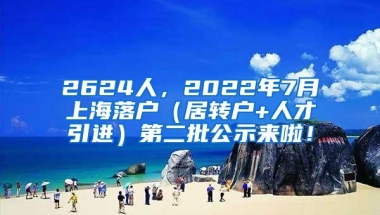 2624人，2022年7月上海落户（居转户+人才引进）第二批公示来啦！