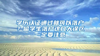 学历认证通过就可以落户？留学生落户这几大误区一定要注意