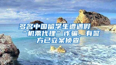 多名中国留学生遭遇假“机票代理”诈骗，有警方已立案侦查