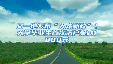 又一地发布“人才新政”！大学毕业生首次落户奖励1000元