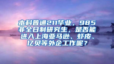 本科普通211毕业，985非全日制研究生，是否能进入上海亚马逊、虾皮、亿贝等外企工作呢？