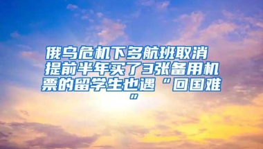 俄乌危机下多航班取消 提前半年买了3张备用机票的留学生也遇“回国难”