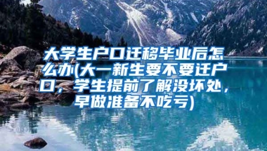 大学生户口迁移毕业后怎么办(大一新生要不要迁户口，学生提前了解没坏处，早做准备不吃亏)