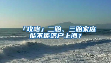 「攻略」二胎、三胎家庭能不能落户上海？