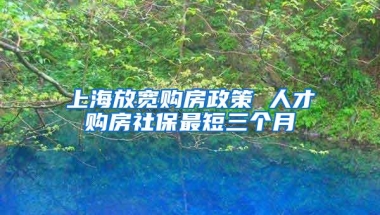 上海放宽购房政策 人才购房社保最短三个月