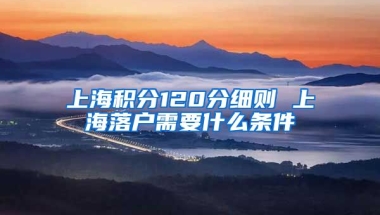 上海积分120分细则 上海落户需要什么条件