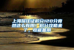 上海居住证积分120分竟然这么有用！积分攻略来了，收藏备用