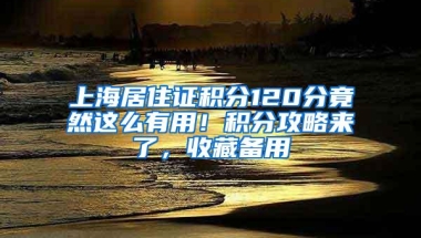 上海居住证积分120分竟然这么有用！积分攻略来了，收藏备用