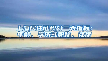 上海居住证积分三大指标：年龄、学历或职称、社保