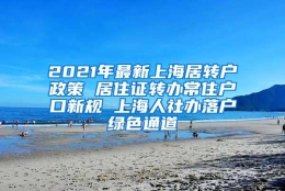 2021年最新上海居转户政策 居住证转办常住户口新规 上海人社办落户绿色通道