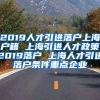 2019人才引进落户上海户籍 上海引进人才政策2019落户 上海人才引进落户条件重点企业