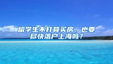 留学生不打算买房，也要尽快落户上海吗？