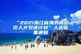 “2021浙江省海外高层次人才引进计划”人选征集通知