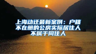 上海动迁最新案例：户籍不在册的公房实际居住人不属于同住人