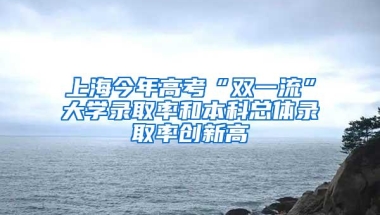 上海今年高考“双一流”大学录取率和本科总体录取率创新高