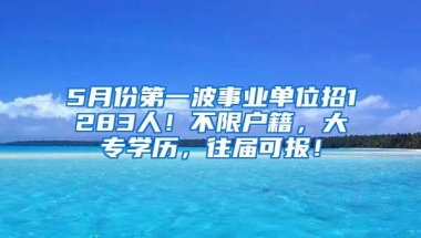 5月份第一波事业单位招1283人！不限户籍，大专学历，往届可报！