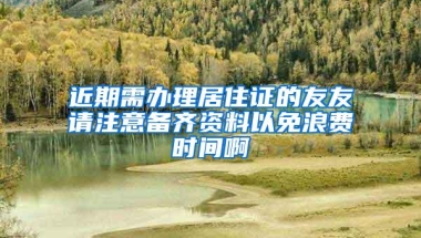 近期需办理居住证的友友请注意备齐资料以免浪费时间啊