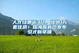 人才经费近3亿，提供1万套住房！珠海高新区发布引才新举措