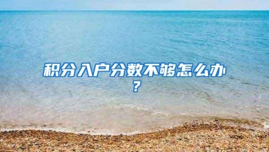 积分入户分数不够怎么办？